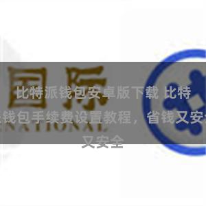 比特派钱包安卓版下载 比特派钱包手续费设置教程，省钱又安全