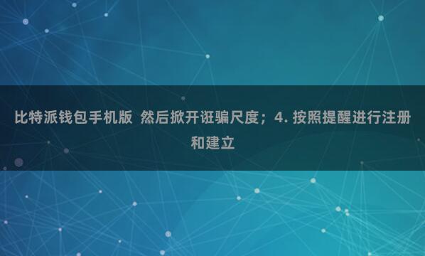 比特派钱包手机版  然后掀开诳骗尺度；4. 按照提醒进行注册和建立